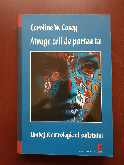 Caroline W. Casey - Atrage zeii de partea ta. Limbajul astrologic al sufletului