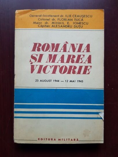 Ilie Ceausescu, Florian Tuca - Romania si marea victorie. O contributie de seama la infrangerea fascismului 23 august 1944-12 mai 1945