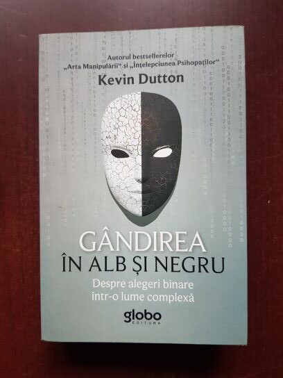 Kevin Dutton - Gandirea in alb si negru. Despre alegeri binare intr-o lume complexa