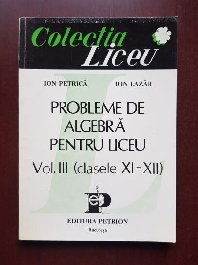 Ion Petrica, Ion Lazar - Probleme de algebra pentru liceu. Volumul 3: clasele XI-XII