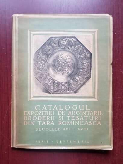 Catalogul expozitiei de argintarii, broderii si tesaturi din Tara Romaneasca secolele XVI-XVIII iunie-septembrie