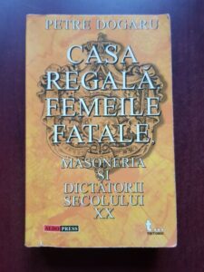 Petre Dogaru - Casa regala, femeile fatale. Masoneria si dictatorii secolului XX