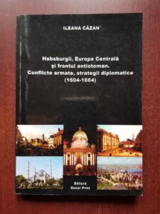 Ileana Cazan - Habsburgii, Europa Centrala si frontul antiotoman. Conflicte armate, strategii diplomatice (1604-1664)
