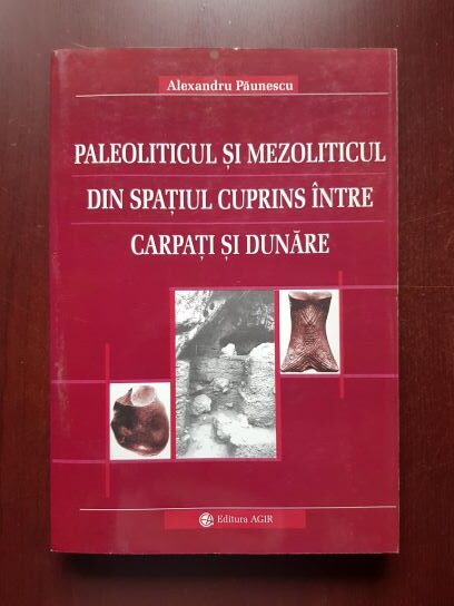 Alexandru Paunescu - Paleoliticul si Mezoliticul din spatiul cuprins intre Carpati si Dunare