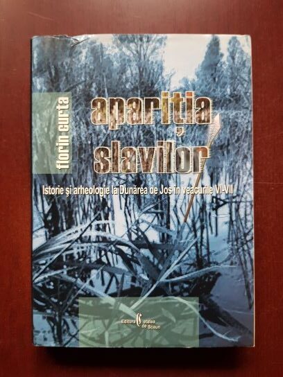 Florin Curta - Aparitia slavilor. Istorie si arheologie la Dunarea de Jos in veacurile VI-VII