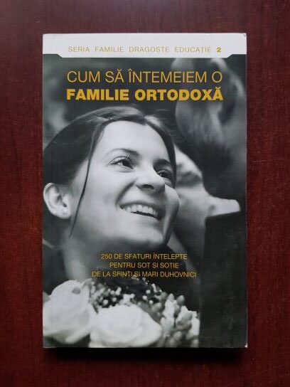 Cum sa intemeiem o familie ortodoxa. 250 de sfaturi intelepte pentru sot si sotie de la sfinti si mari duhovnici