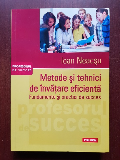 Ioan Neacsu - Metode si tehnici de invatare eficienta. Fundamente si practici de succes