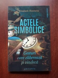 Elisabeth Horowitz - Actele simbolice. Gesturi care elibereaza si vindeca