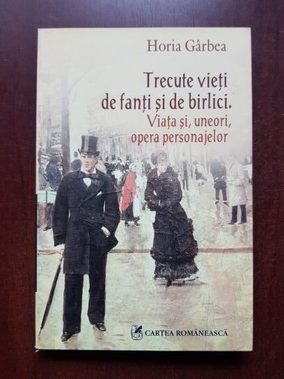 Horia Garbea - Trecute vieti de fanti si de birlici. Viata si, uneori, opera personajelor