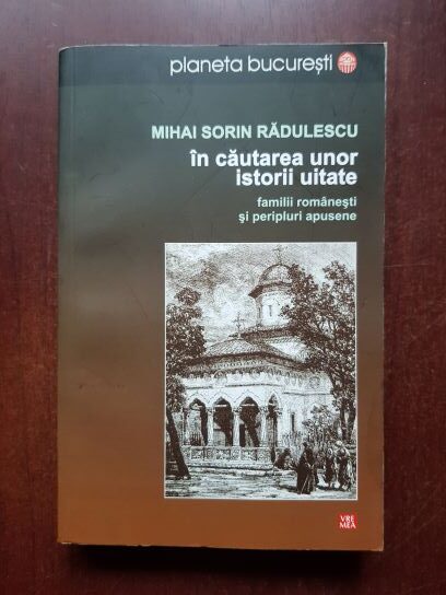 Mihai Sorin Radulescu - In cautarea unor istorii uitate. Familii romanesti si peripluri apusene
