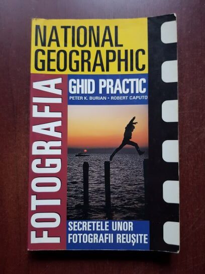 Peter K. Burian, Robert Caputo - National geographic. Fotografia, ghid practic. Secretele unor fotografii reusite