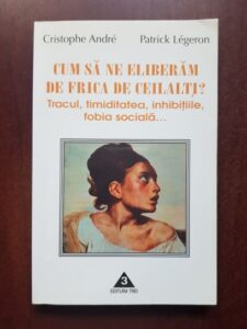 Cristophe Andre, Patrick Legeron - Cum sa ne eliberam de frica de ceilalti? Tracul, timiditatea, inhibitiile, fobia sociala