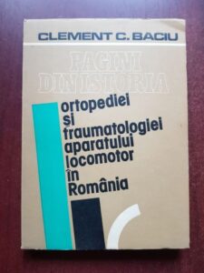 Clement C. Baciu - Pagini din istoria ortopediei si traumatologiei aparatului locomotor in Romania