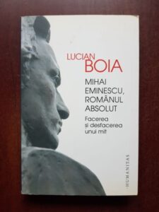 Lucian Boia - Mihai Eminescu, romanul absolut. Facerea si desfacerea unui mit