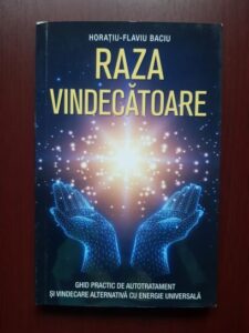 Horatiu Flaviu Baciu - Raza vindecatoare. Ghid practic de autotratament si vindecare alternativa