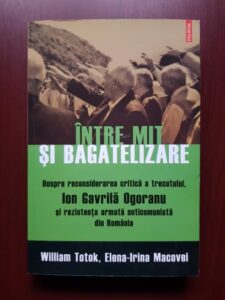 William Totok, Elena Irina Macovei - Intre mit si bagatelizare. Ion Gavrila Ogoranu si rezistenta anticomunista din Romania