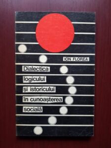 Ion Florea - Dialectica logicului si istoricului in cunoasterea sociala