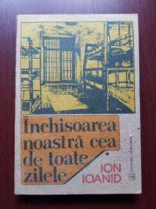 Ion Ioanid - Inchisoarea noastra cea de toate zilele volumul 1