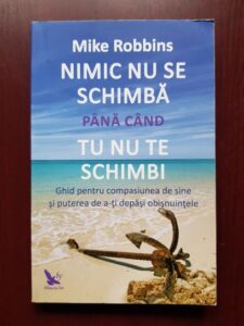 Mike Robbins - Nimic nu se schimba pana cand nu te schimbi. Ghid pentru compasiunea de sine si puterea de a-ti depasi obisnuitele