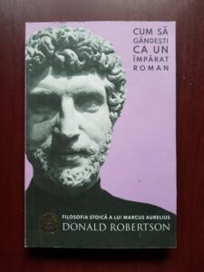 Donald Robertson - Filosofia stoica a lui Marcus Aurelius. Cum sa gandesti ca un imparat roman