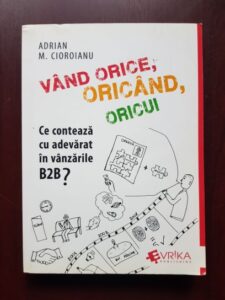 Adrian Cioroianu - Vand orice, oricand, oricui. Ce conteaza cu adevarat in vanzarile B2B?